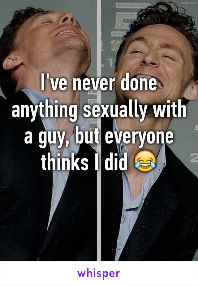 I've never done anything sexually with a guy, but everyone thinks I did 😂