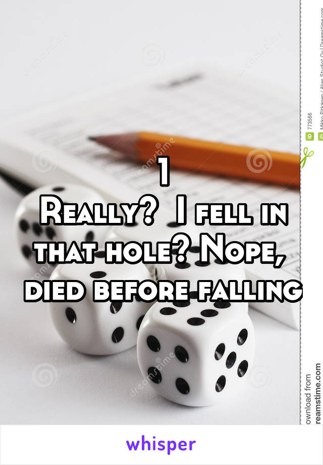 1
Really?  I fell in that hole? Nope,  died before falling