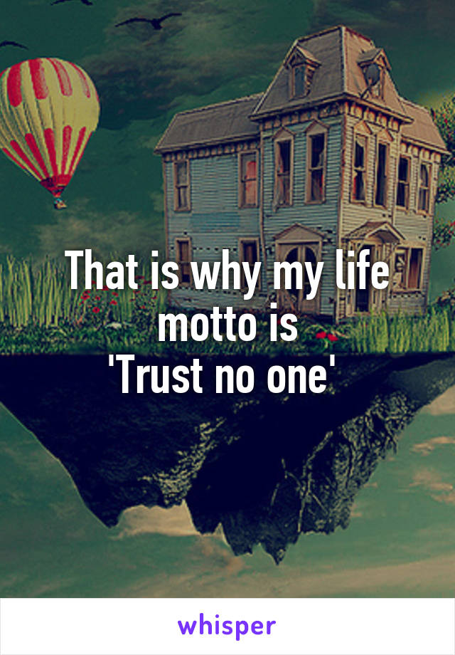 That is why my life motto is
'Trust no one' 