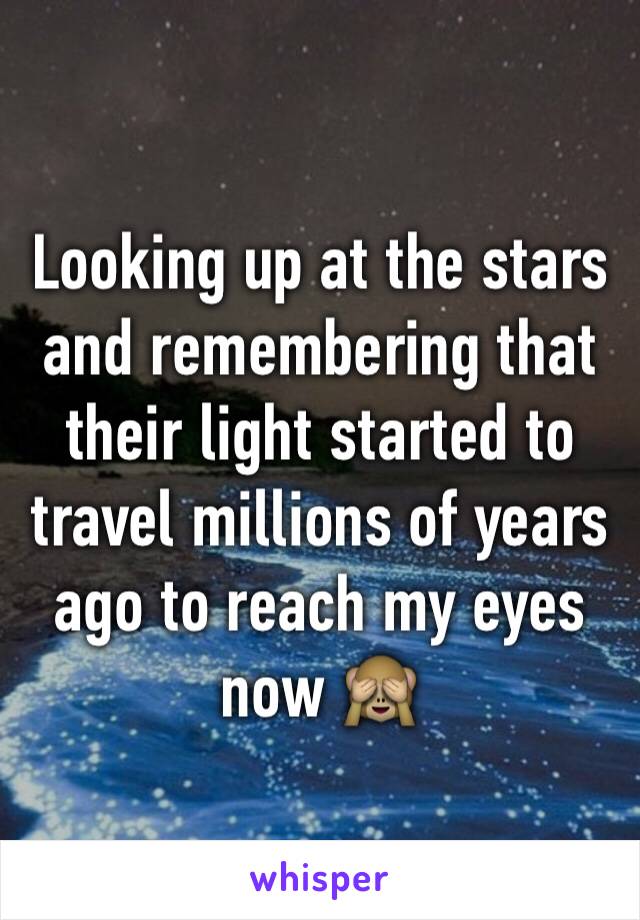 Looking up at the stars and remembering that their light started to travel millions of years ago to reach my eyes now 🙈