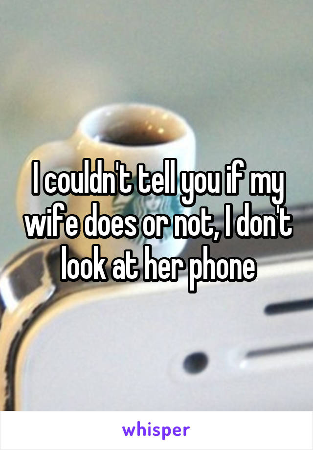 I couldn't tell you if my wife does or not, I don't look at her phone