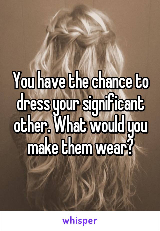 You have the chance to dress your significant other. What would you make them wear?