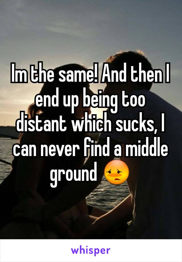 Im the same! And then I end up being too distant which sucks, I can never find a middle ground 😳