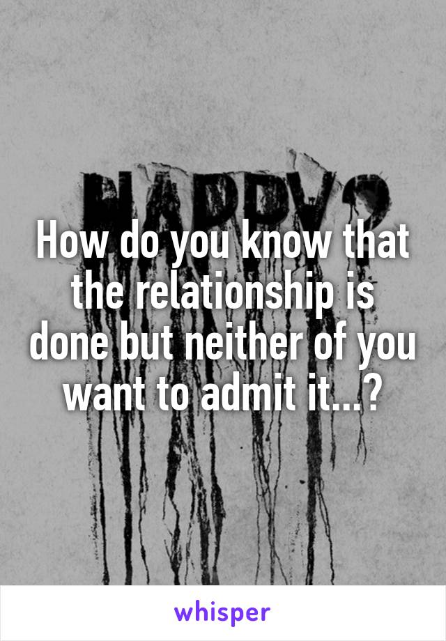 How do you know that the relationship is done but neither of you want to admit it...?
