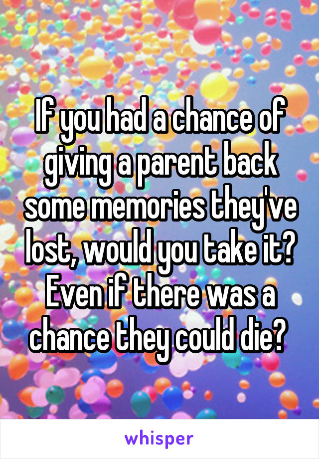 If you had a chance of giving a parent back some memories they've lost, would you take it? Even if there was a chance they could die? 
