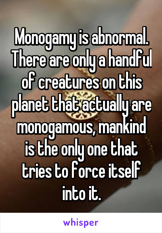 Monogamy is abnormal. There are only a handful of creatures on this planet that actually are monogamous, mankind is the only one that tries to force itself into it.