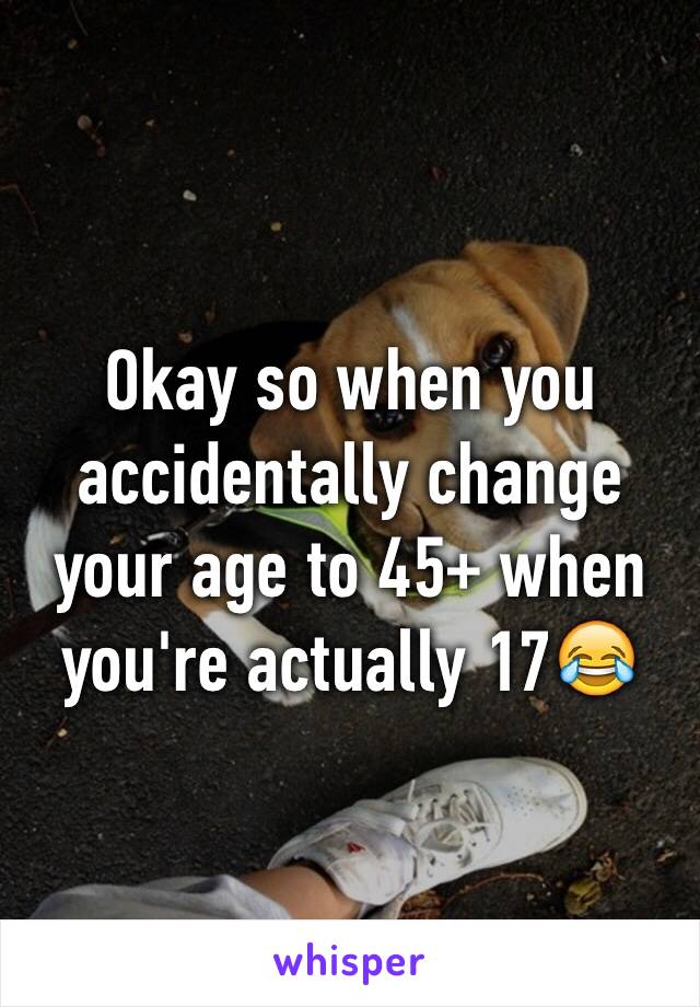 Okay so when you accidentally change your age to 45+ when you're actually 17😂