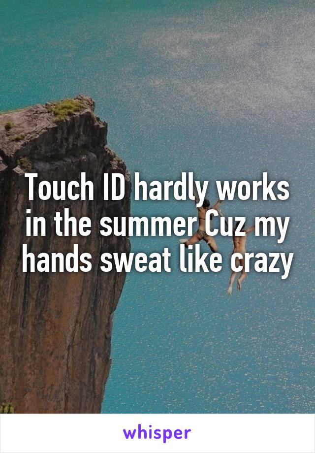 Touch ID hardly works in the summer Cuz my hands sweat like crazy