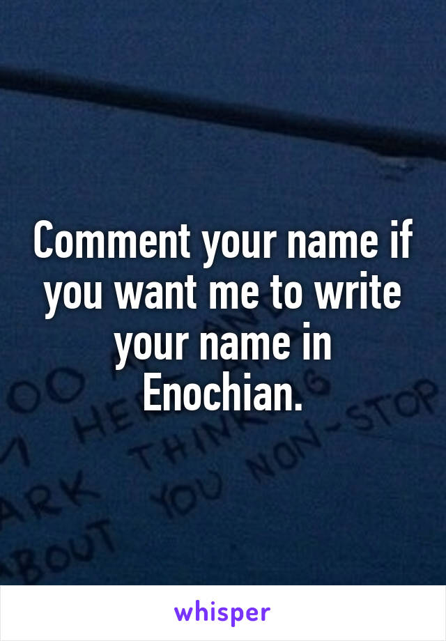 Comment your name if you want me to write your name in Enochian.