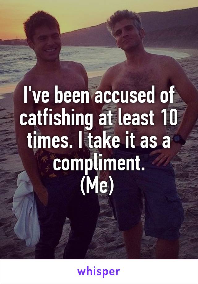 I've been accused of catfishing at least 10 times. I take it as a compliment.
(Me) 