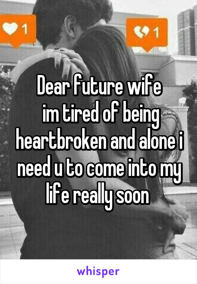 Dear future wife
 im tired of being heartbroken and alone i need u to come into my life really soon 