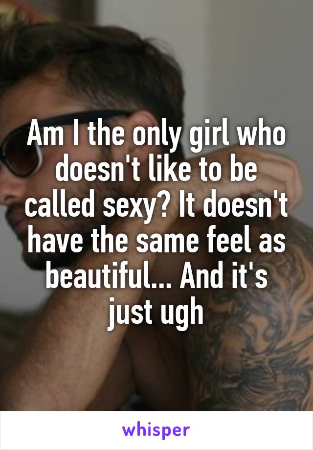 Am I the only girl who doesn't like to be called sexy? It doesn't have the same feel as beautiful... And it's just ugh