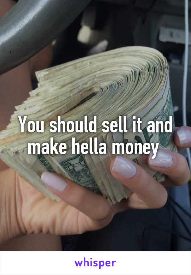 You should sell it and make hella money 