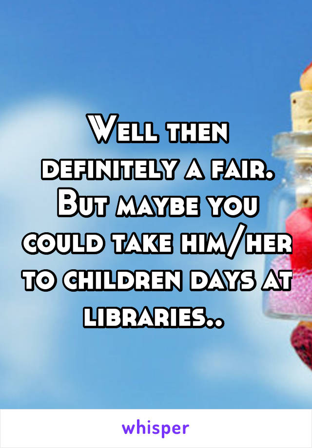 Well then definitely a fair. But maybe you could take him/her to children days at libraries.. 