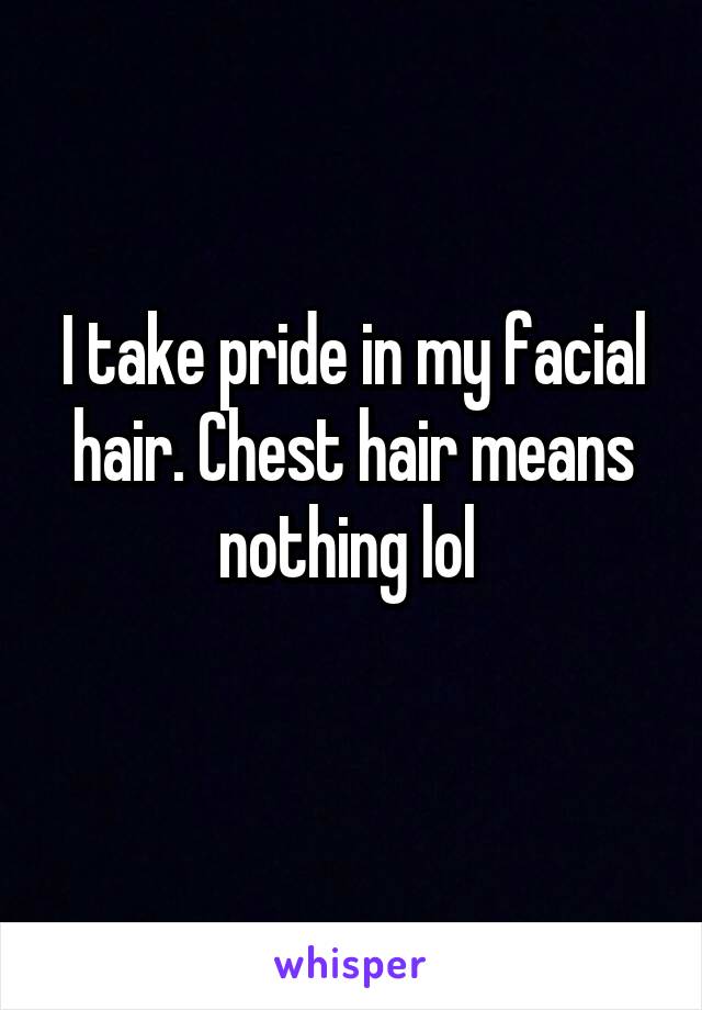 I take pride in my facial hair. Chest hair means nothing lol 
