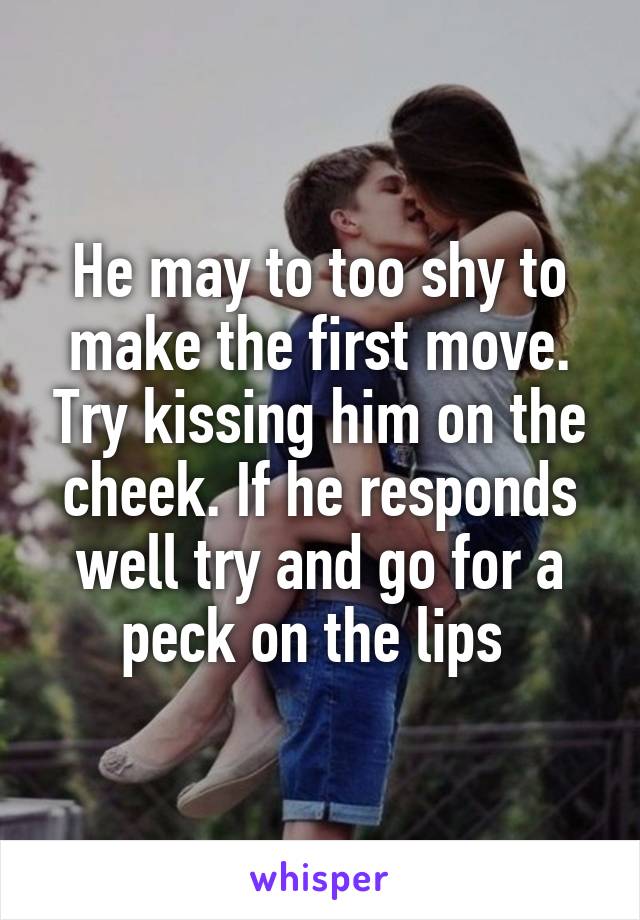 He may to too shy to make the first move. Try kissing him on the cheek. If he responds well try and go for a peck on the lips 