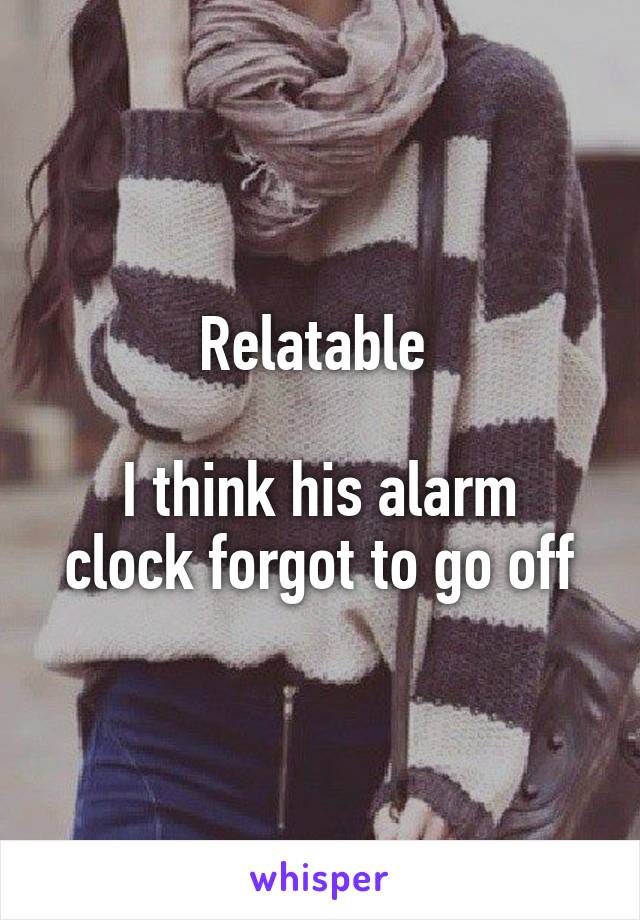 Relatable 

I think his alarm clock forgot to go off