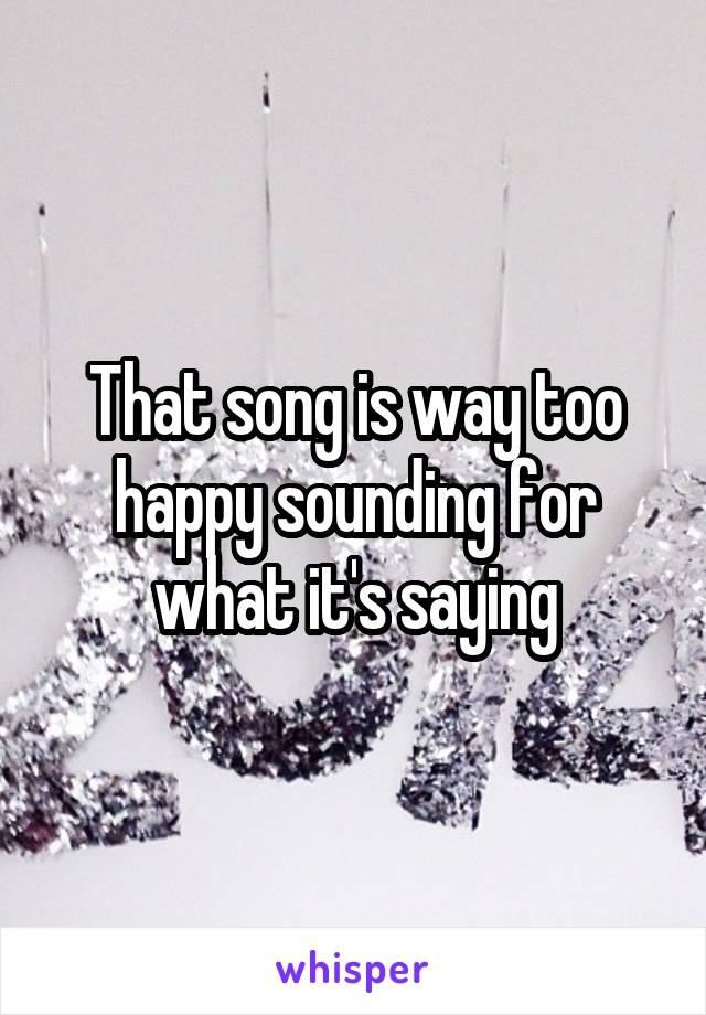 That song is way too happy sounding for what it's saying