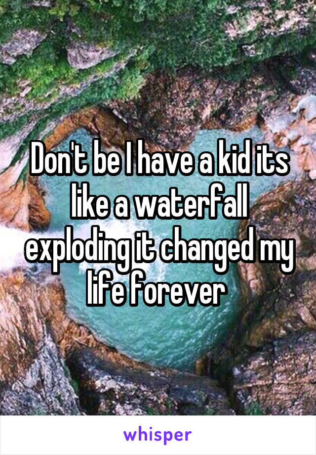 Don't be I have a kid its like a waterfall exploding it changed my life forever 