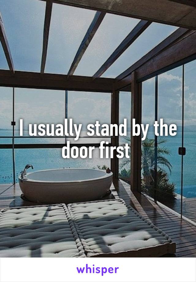 I usually stand by the door first 