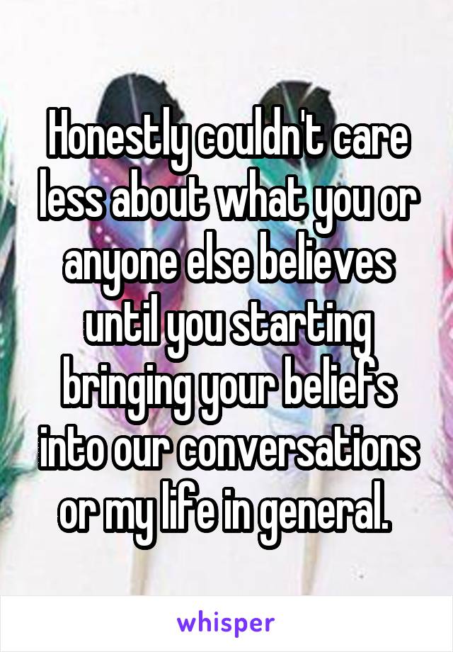 Honestly couldn't care less about what you or anyone else believes until you starting bringing your beliefs into our conversations or my life in general. 