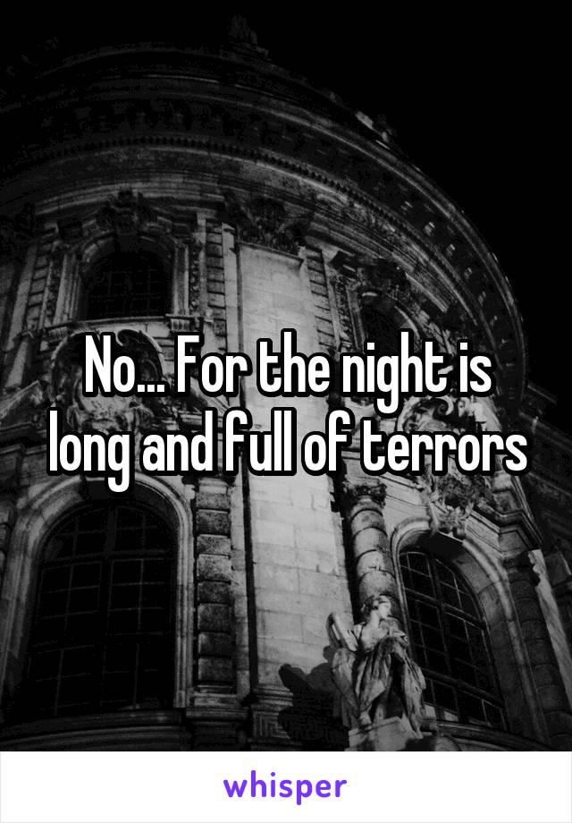 No... For the night is long and full of terrors