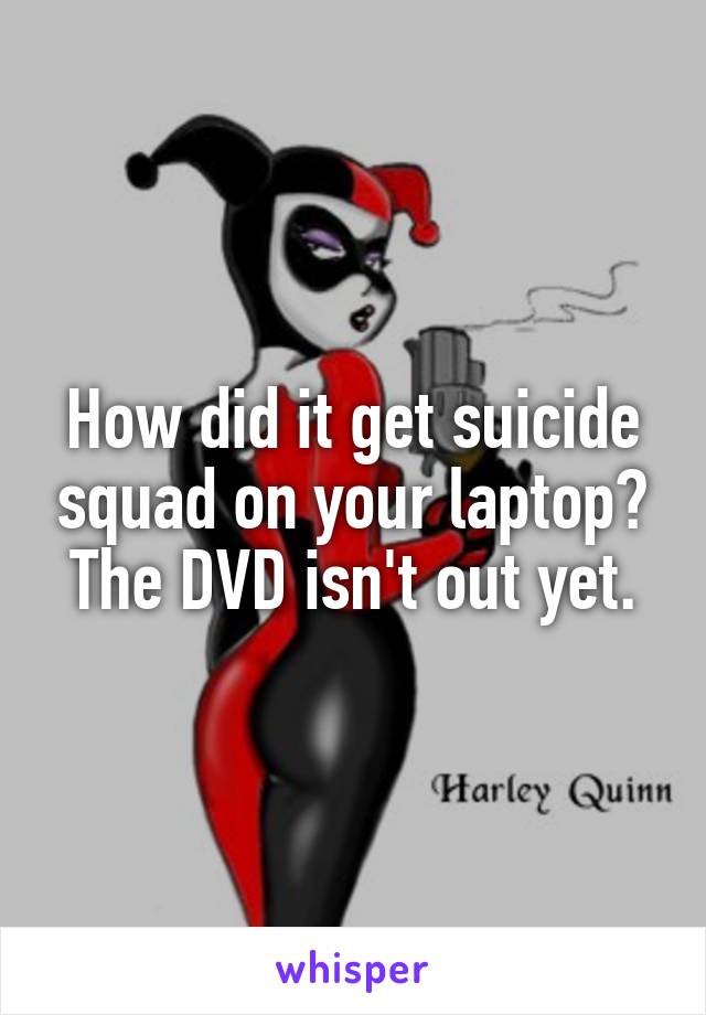 How did it get suicide squad on your laptop? The DVD isn't out yet.