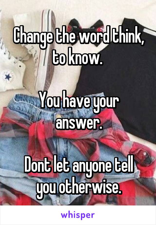 Change the word think, to know. 

You have your answer.

Dont let anyone tell you otherwise.