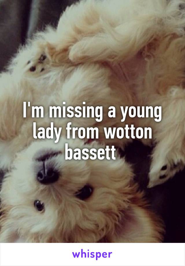 I'm missing a young lady from wotton bassett 