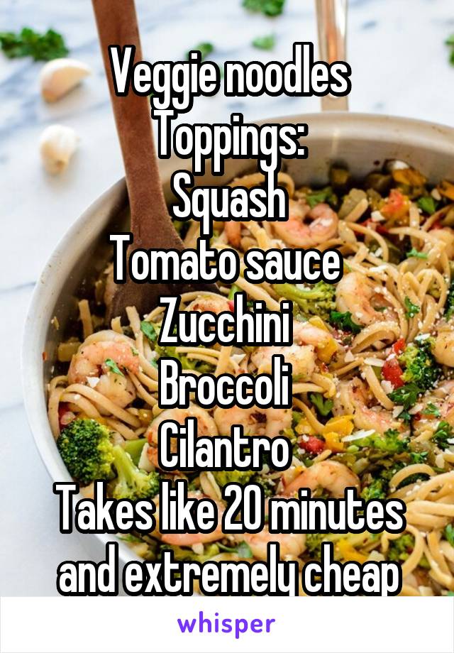 Veggie noodles
Toppings:
Squash
Tomato sauce 
Zucchini 
Broccoli 
Cilantro 
Takes like 20 minutes and extremely cheap