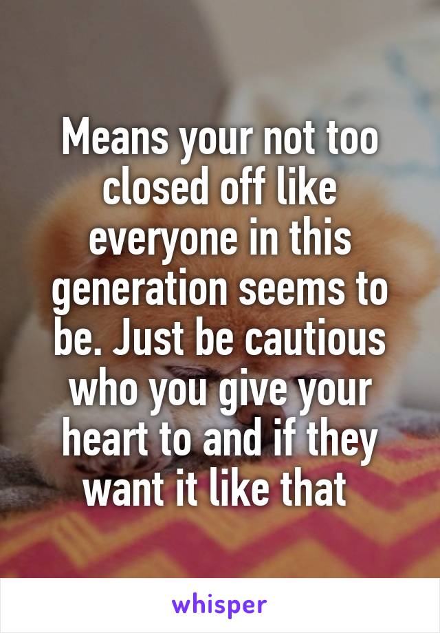 Means your not too closed off like everyone in this generation seems to be. Just be cautious who you give your heart to and if they want it like that 