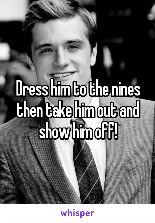 Dress him to the nines then take him out and show him off!