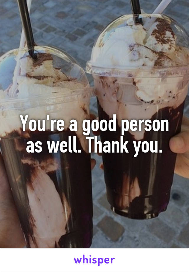 You're a good person as well. Thank you.
