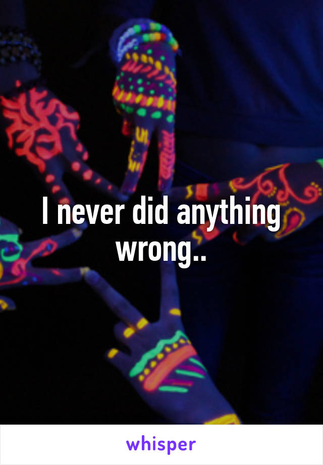 I never did anything wrong..