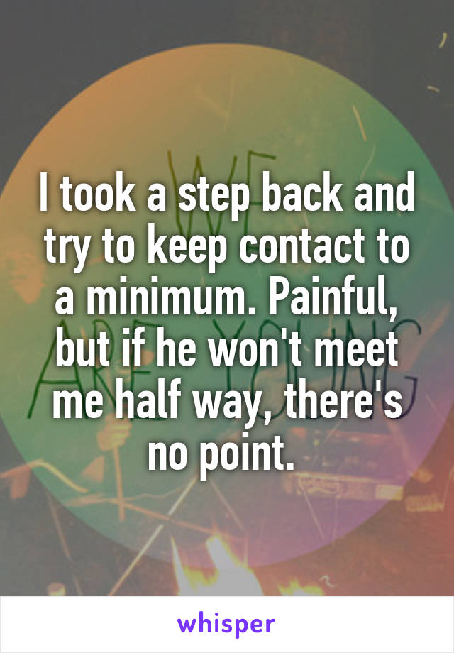 I took a step back and try to keep contact to a minimum. Painful, but if he won't meet me half way, there's no point. 