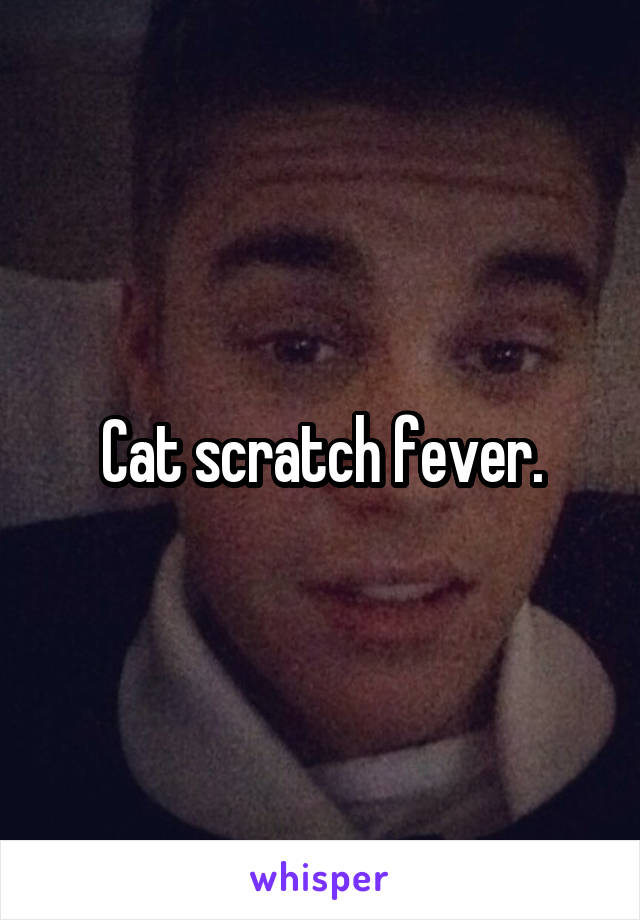 Cat scratch fever.