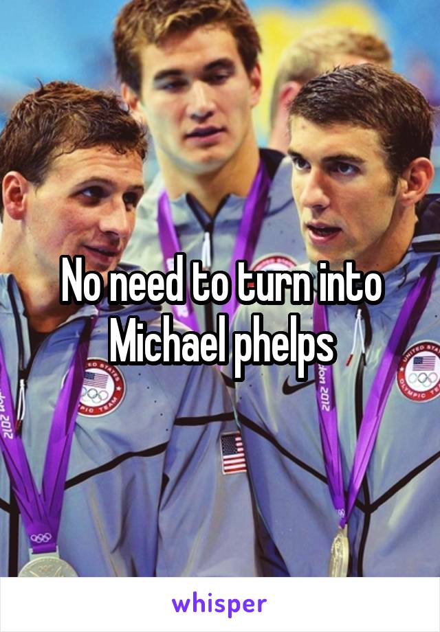 No need to turn into Michael phelps