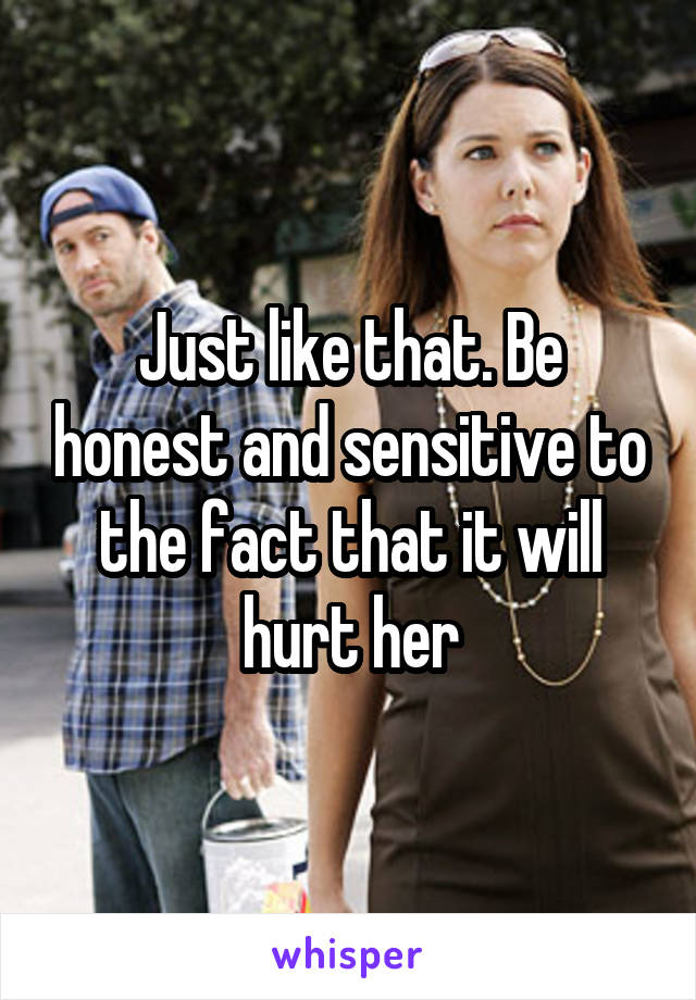 Just like that. Be honest and sensitive to the fact that it will hurt her