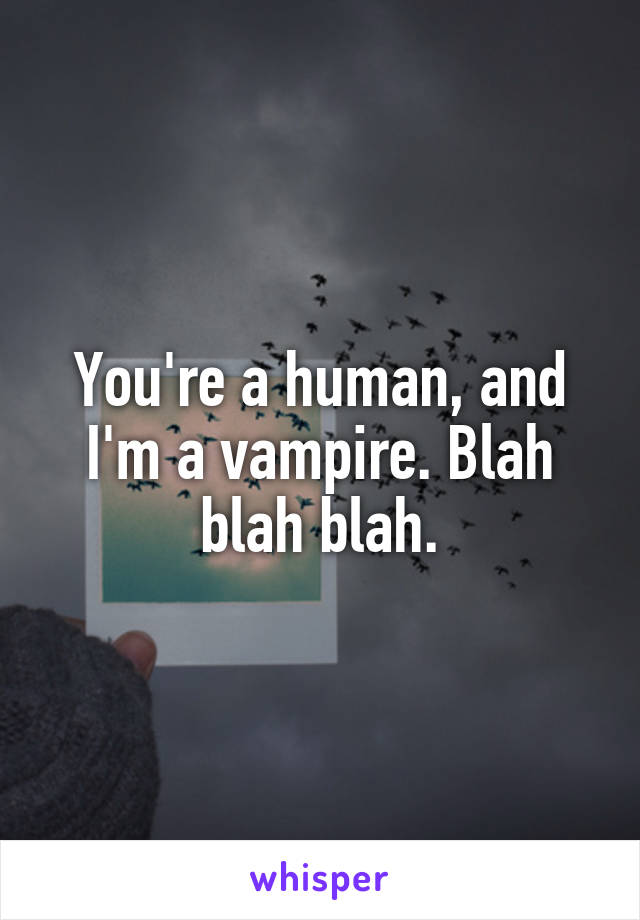 You're a human, and I'm a vampire. Blah blah blah.