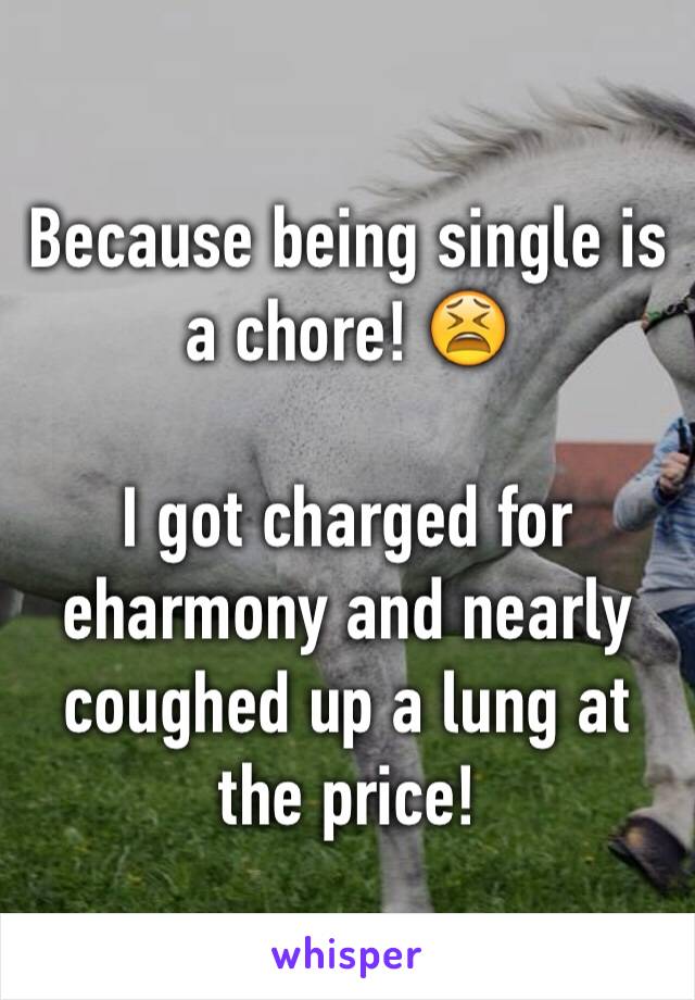 Because being single is a chore! 😫

I got charged for eharmony and nearly coughed up a lung at the price! 