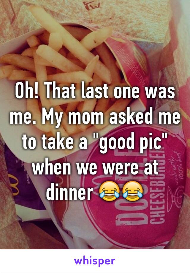 Oh! That last one was me. My mom asked me to take a "good pic" when we were at dinner 😂😂