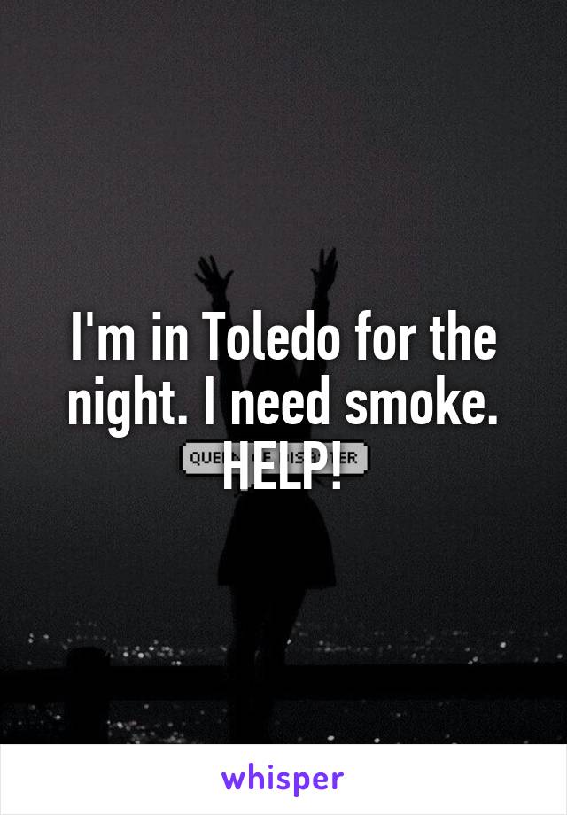 I'm in Toledo for the night. I need smoke. HELP!