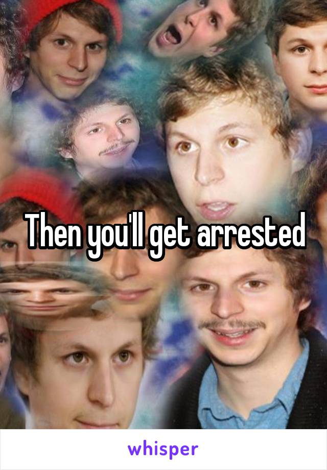 Then you'll get arrested