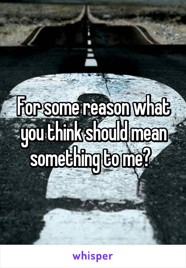 For some reason what you think should mean something to me?  