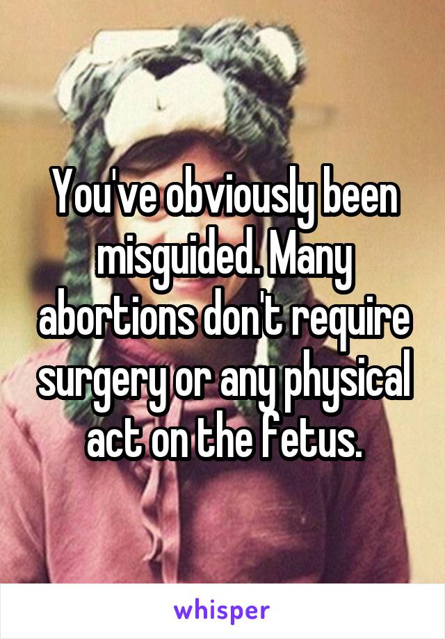 You've obviously been misguided. Many abortions don't require surgery or any physical act on the fetus.