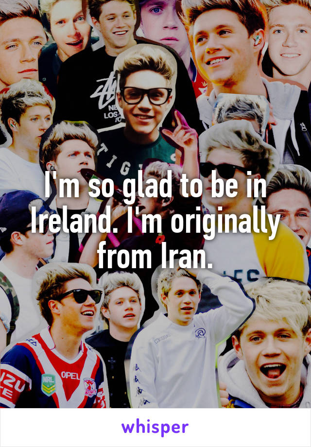 I'm so glad to be in Ireland. I'm originally from Iran.