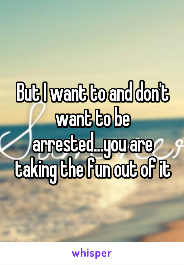 But I want to and don't want to be arrested...you are taking the fun out of it