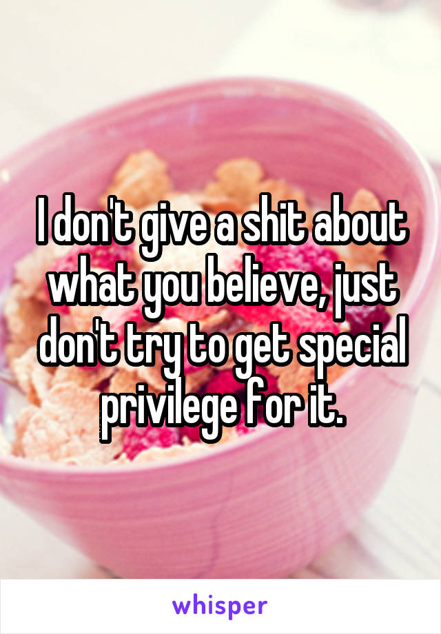 I don't give a shit about what you believe, just don't try to get special privilege for it.