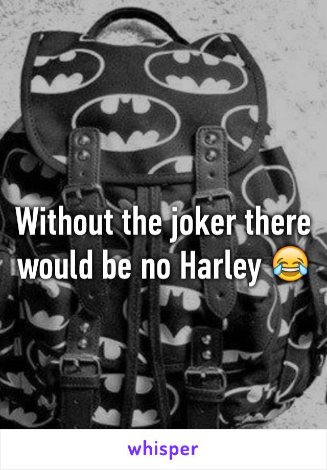 Without the joker there would be no Harley 😂