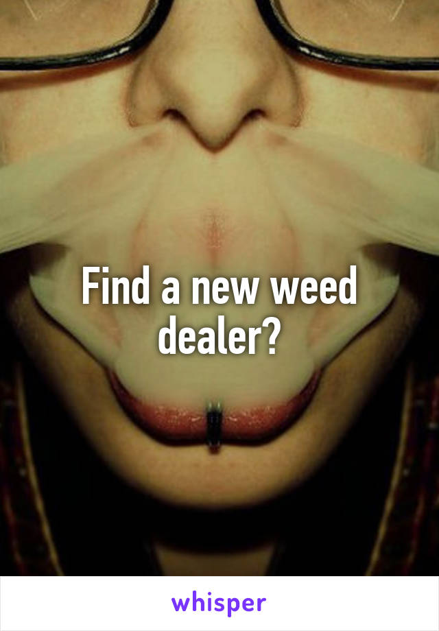Find a new weed dealer?